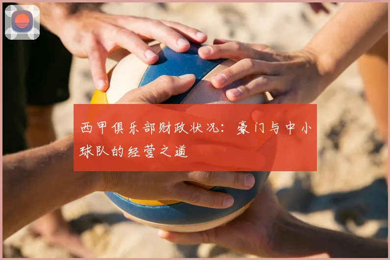 西甲俱乐部财政状况:豪门与中小球队的经营之道