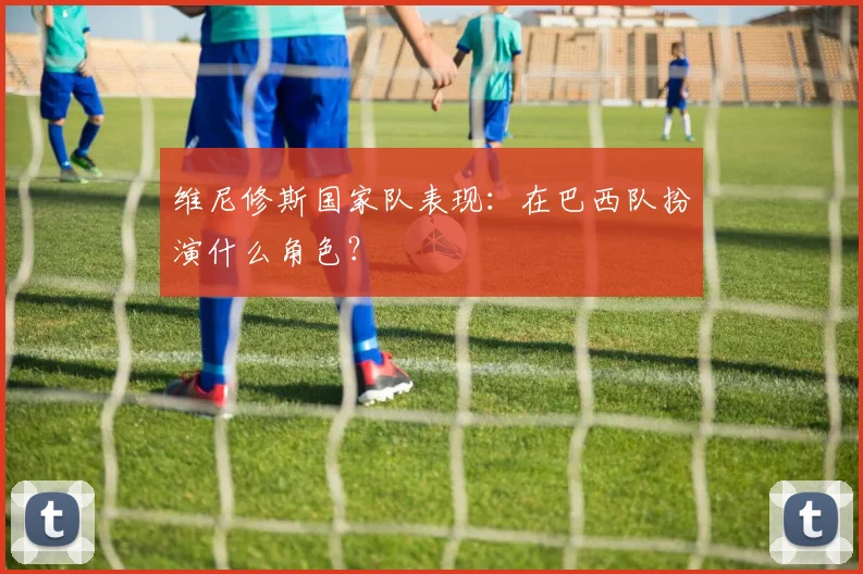 维尼修斯国家队表现：在巴西队扮演什么角色？