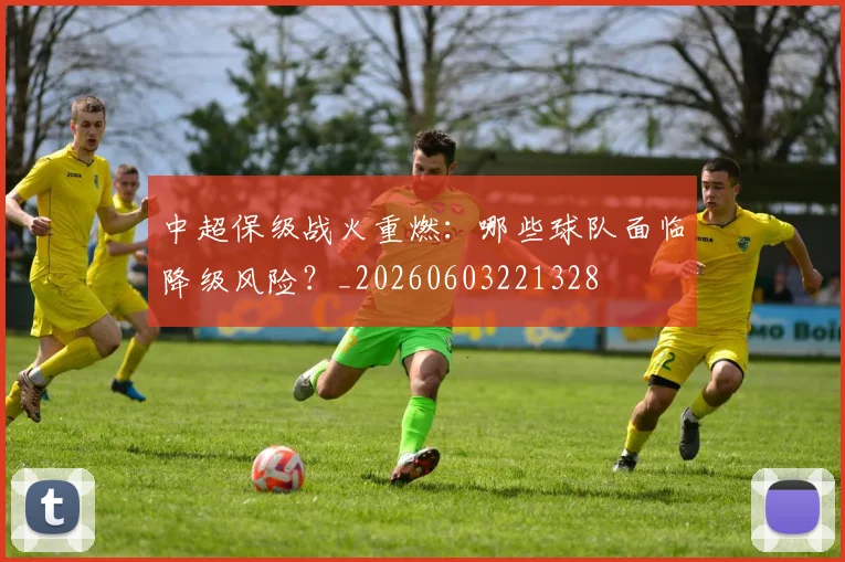 中超保级战火重燃:哪些球队面临降级风险?_20260603221328