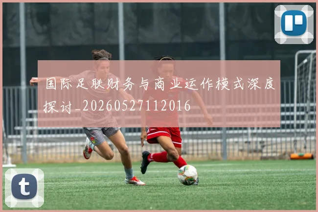 国际足联财务与商业运作模式深度探讨_20260527112016