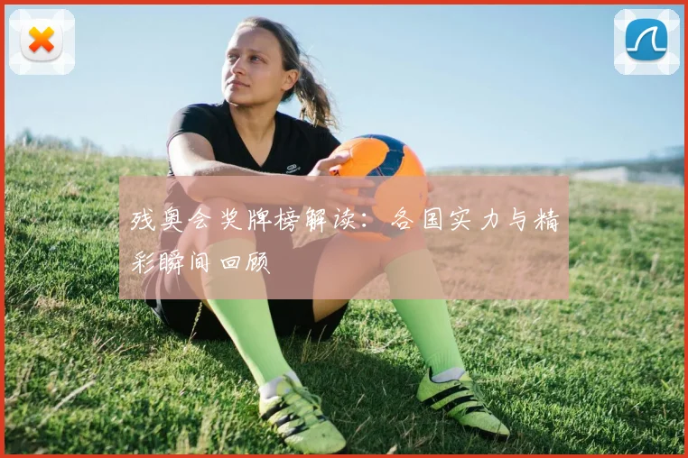 残奥会奖牌榜解读:各国实力与精彩瞬间回顾