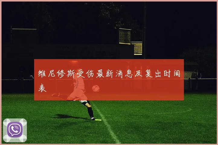维尼修斯受伤最新消息及复出时间表