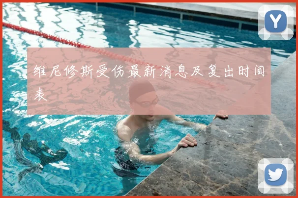 维尼修斯受伤最新消息及复出时间表